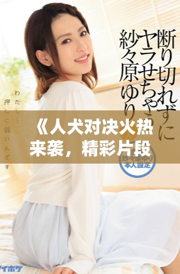 《人犬對(duì)決火熱來襲，精彩片段免費(fèi)在線播放等你來享受》