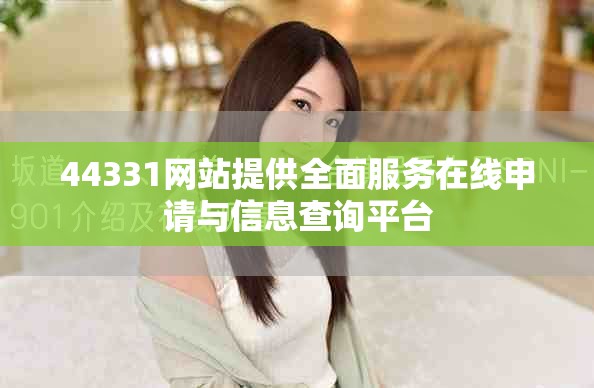 44331網(wǎng)站提供全面服務(wù)在線申請(qǐng)與信息查詢平臺(tái)