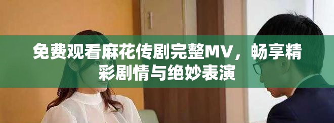 免費(fèi)觀看麻花傳劇完整MV，暢享精彩劇情與絕妙表演