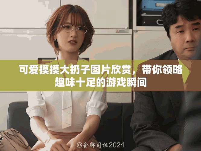 可愛摸摸大扔子圖片欣賞，帶你領略趣味十足的游戲瞬間