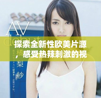 探索全新性歐美片源，感受熱辣刺激的視覺盛宴與獨特體驗