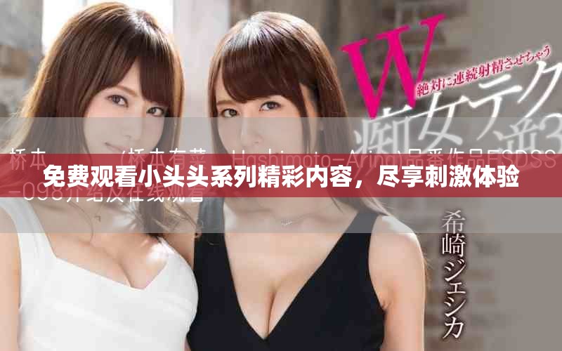 免費觀看小頭頭系列精彩內容，盡享刺激體驗