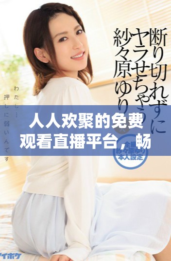 人人歡聚的免費(fèi)觀看直播平臺，暢享精彩內(nèi)容共享的樂趣