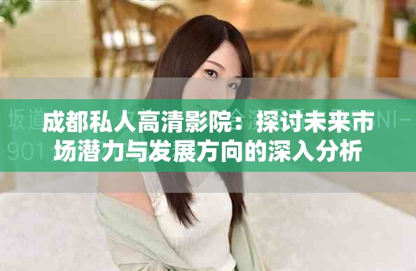 成都私人高清影院：探討未來(lái)市場(chǎng)潛力與發(fā)展方向的深入分析