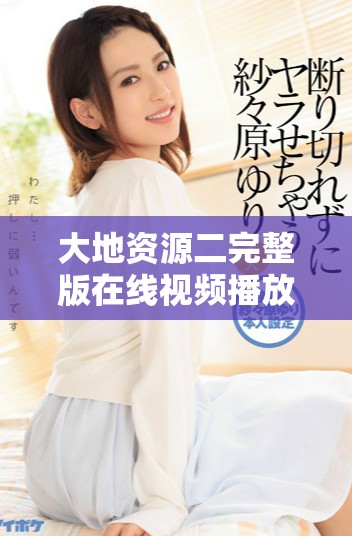 大地資源二完整版在線視頻播放，讓你沉浸在情節(jié)中