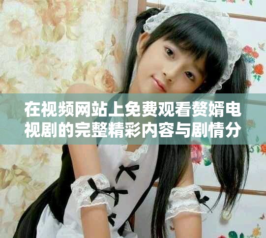 在視頻網(wǎng)站上免費觀看贅婿電視劇的完整精彩內(nèi)容與劇情分析