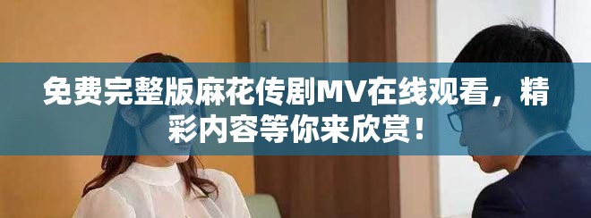 免費完整版麻花傳劇MV在線觀看，精彩內(nèi)容等你來欣賞！