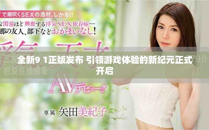 全新9 1正版發(fā)布 引領(lǐng)游戲體驗(yàn)的新紀(jì)元正式開啟