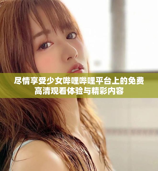 盡情享受少女嗶哩嗶哩平臺上的免費(fèi)高清觀看體驗(yàn)與精彩內(nèi)容