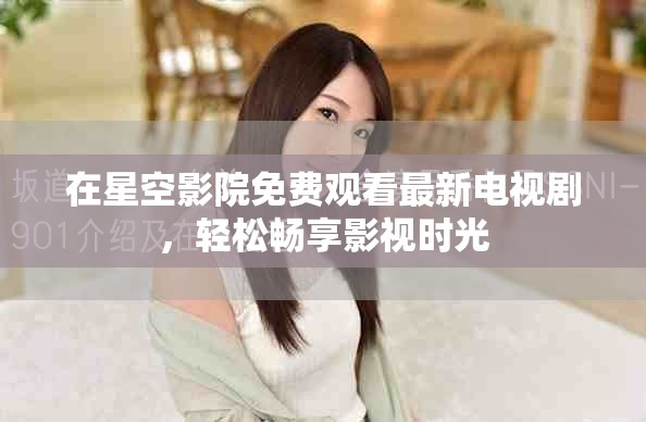在星空影院免費(fèi)觀看最新電視劇，輕松暢享影視時(shí)光