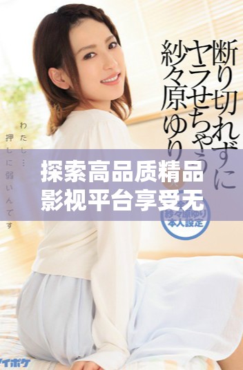 探索高品質(zhì)精品影視平臺享受無與倫比的觀看體驗(yàn)