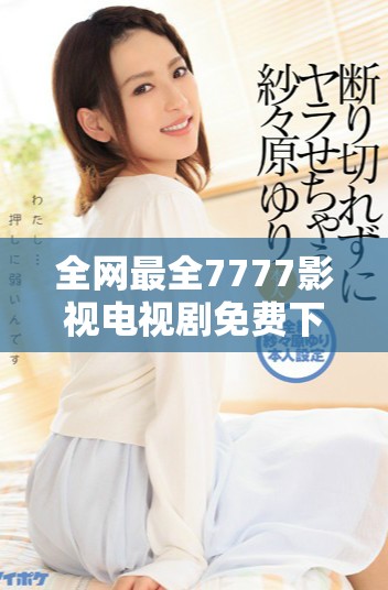 全網(wǎng)最全7777影視電視劇免費下載渠道揭秘