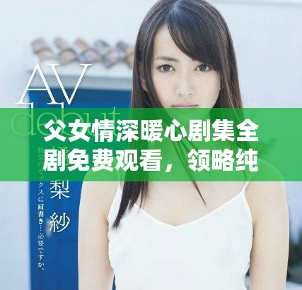 父女情深暖心劇集全劇免費(fèi)觀看，領(lǐng)略純真家庭情感的故事
