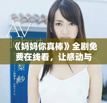 《媽媽你真棒》全劇免費(fèi)在線看，讓感動(dòng)與溫暖陪伴你每一刻