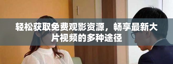 輕松獲取免費(fèi)觀影資源，暢享最新大片視頻的多種途徑