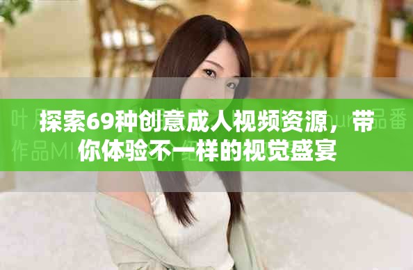 探索69種創(chuàng)意成人視頻資源，帶你體驗不一樣的視覺盛宴