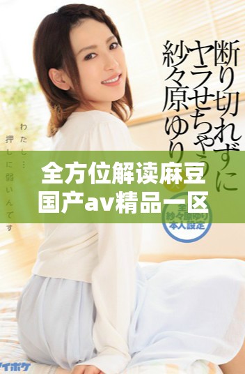 全方位解讀麻豆國產av精品一區(qū)的獨特魅力與發(fā)展動態(tài)
