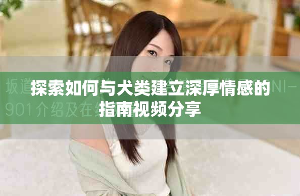 探索如何與犬類(lèi)建立深厚情感的指南視頻分享