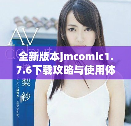全新版本jmcomic1.7.6下載攻略與使用體驗(yàn)分享