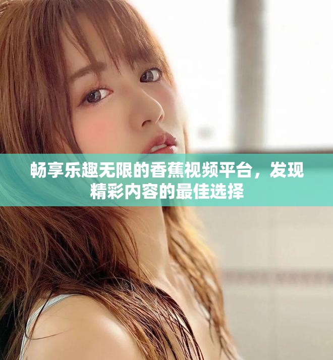 暢享樂趣無限的香蕉視頻平臺，發(fā)現(xiàn)精彩內(nèi)容的最佳選擇