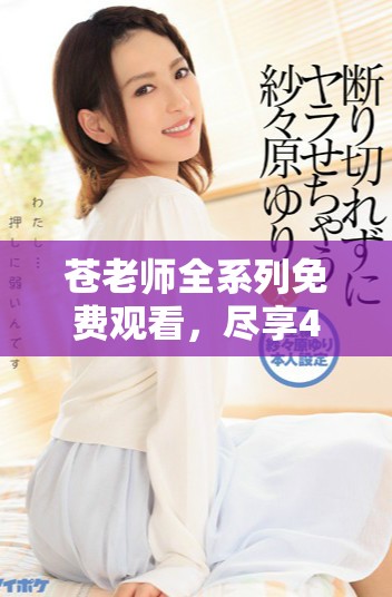 蒼老師全系列免費(fèi)觀看，盡享40集精彩內(nèi)容與劇情盛宴