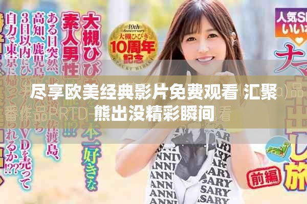 盡享歐美經(jīng)典影片免費(fèi)觀看 匯聚熊出沒精彩瞬間