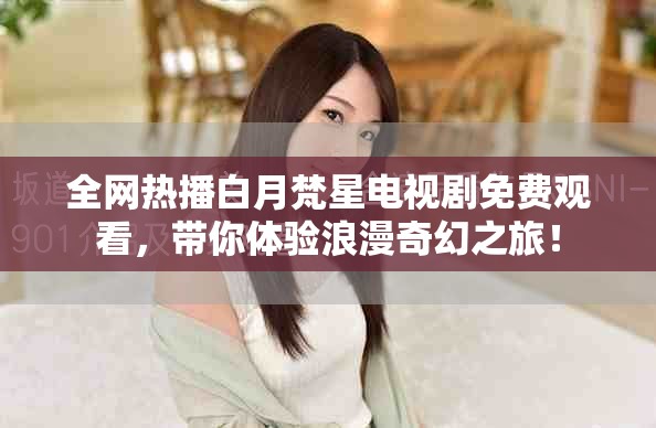 全網(wǎng)熱播白月梵星電視劇免費(fèi)觀看，帶你體驗(yàn)浪漫奇幻之旅！