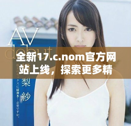 全新17.c.nom官方網(wǎng)站上線，探索更多精彩內(nèi)容與服務(wù)！