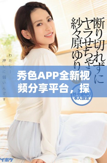 秀色APP全新視頻分享平臺，探索更多精彩內(nèi)容與互動樂趣