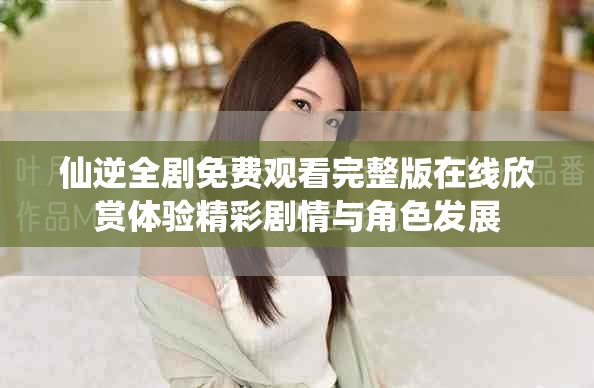 仙逆全劇免費(fèi)觀看完整版在線欣賞體驗(yàn)精彩劇情與角色發(fā)展