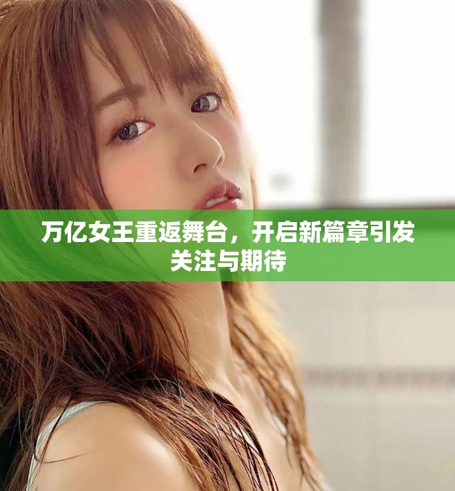 萬億女王重返舞臺(tái)，開啟新篇章引發(fā)關(guān)注與期待