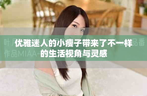 優(yōu)雅迷人的小瘦子帶來了不一樣的生活視角與靈感