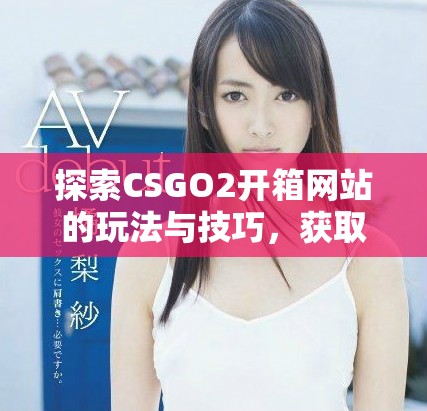 探索CSGO2開箱網(wǎng)站的玩法與技巧，獲取最佳戰(zhàn)利品攻略