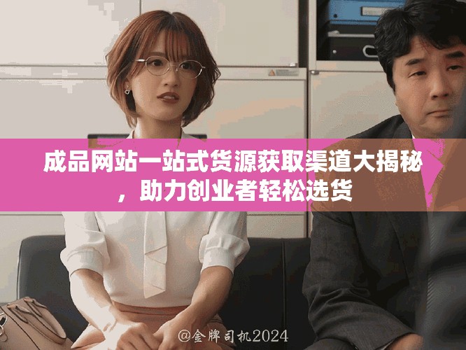成品網(wǎng)站一站式貨源獲取渠道大揭秘，助力創(chuàng)業(yè)者輕松選貨