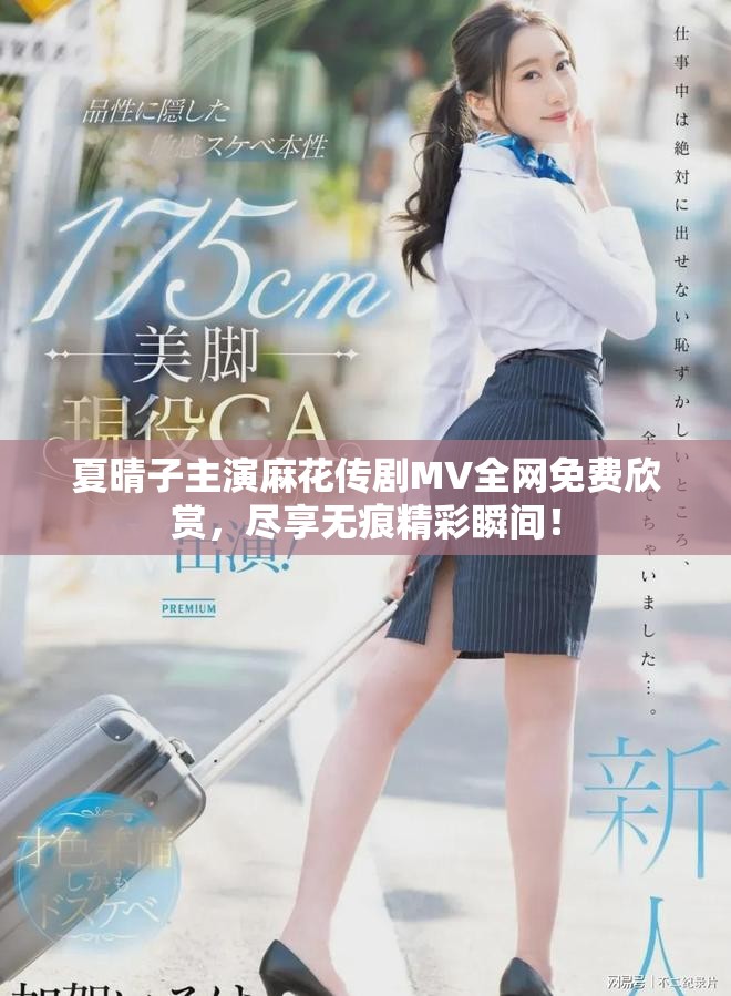 夏晴子主演麻花傳劇MV全網(wǎng)免費欣賞，盡享無痕精彩瞬間！