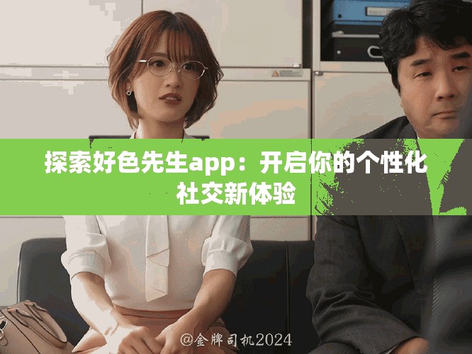 探索好色先生app：開(kāi)啟你的個(gè)性化社交新體驗(yàn)