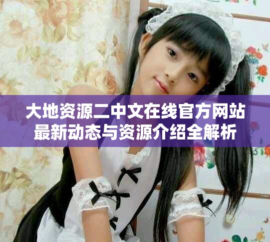 大地資源二中文在線官方網(wǎng)站最新動態(tài)與資源介紹全解析