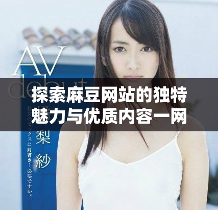 探索麻豆網(wǎng)站的獨特魅力與優(yōu)質(zhì)內(nèi)容一網(wǎng)打盡的最佳選擇