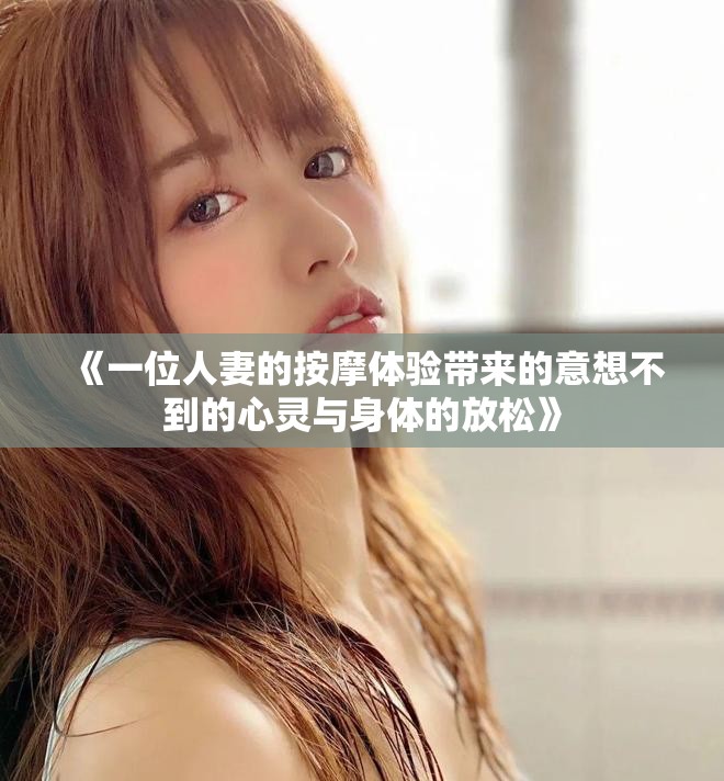 《一位人妻的按摩體驗(yàn)帶來(lái)的意想不到的心靈與身體的放松》