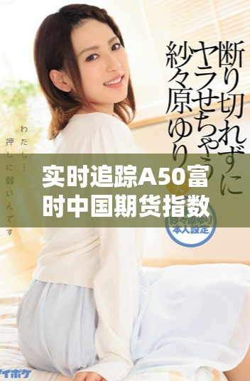 實時追蹤A50富時中國期貨指數(shù)行情變動，了解市場最新動態(tài)