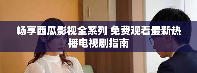 暢享西瓜影視全系列 免費(fèi)觀看最新熱播電視劇指南