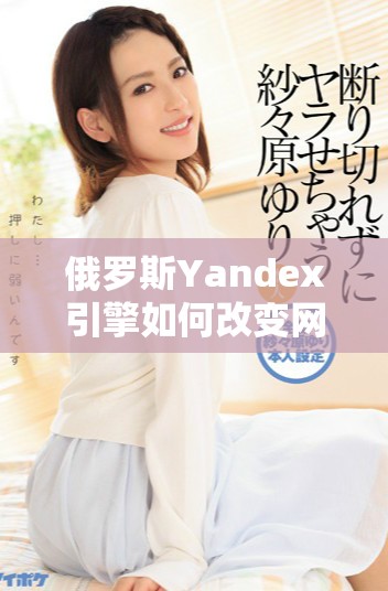 俄羅斯Yandex引擎如何改變網絡搜索格局與未來發(fā)展