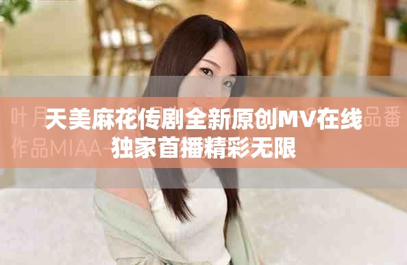 天美麻花傳劇全新原創(chuàng)MV在線(xiàn)獨(dú)家首播精彩無(wú)限