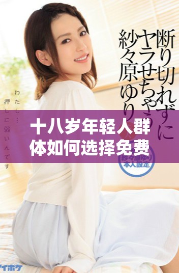 十八歲年輕人群體如何選擇免費觀看的網(wǎng)絡內(nèi)容