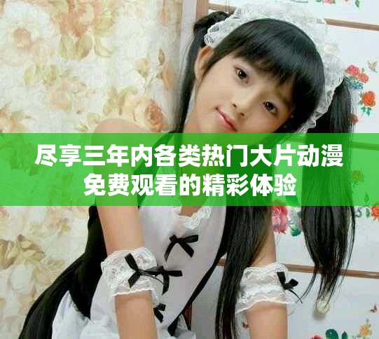 盡享三年內(nèi)各類熱門大片動(dòng)漫免費(fèi)觀看的精彩體驗(yàn)
