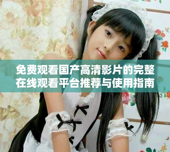 免費(fèi)觀看國產(chǎn)高清影片的完整在線觀看平臺(tái)推薦與使用指南