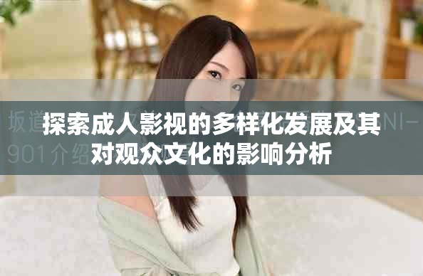 探索成人影視的多樣化發(fā)展及其對觀眾文化的影響分析