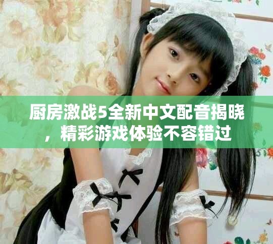 廚房激戰(zhàn)5全新中文配音揭曉，精彩游戲體驗不容錯過