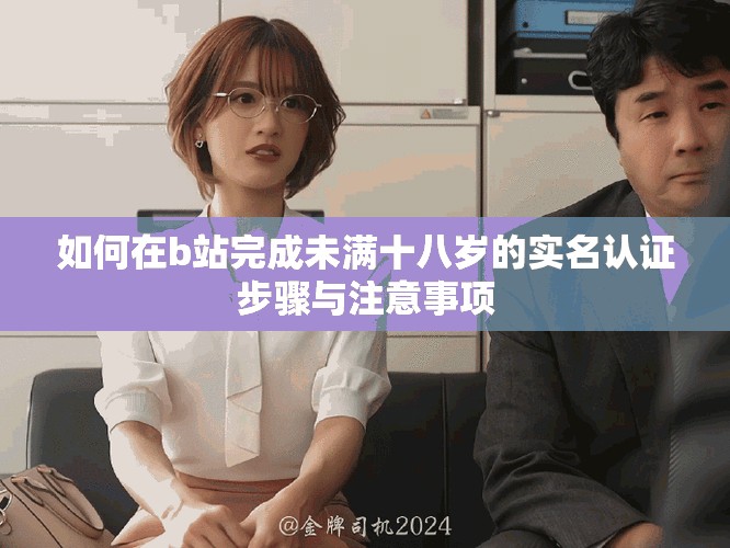 如何在b站完成未滿十八歲的實(shí)名認(rèn)證步驟與注意事項(xiàng)