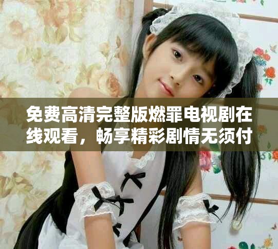 免費(fèi)高清完整版燃罪電視劇在線觀看，暢享精彩劇情無須付費(fèi)